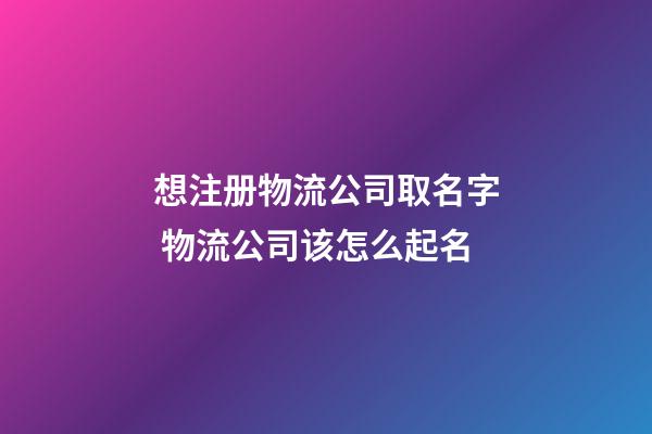 想注册物流公司取名字 物流公司该怎么起名-第1张-公司起名-玄机派